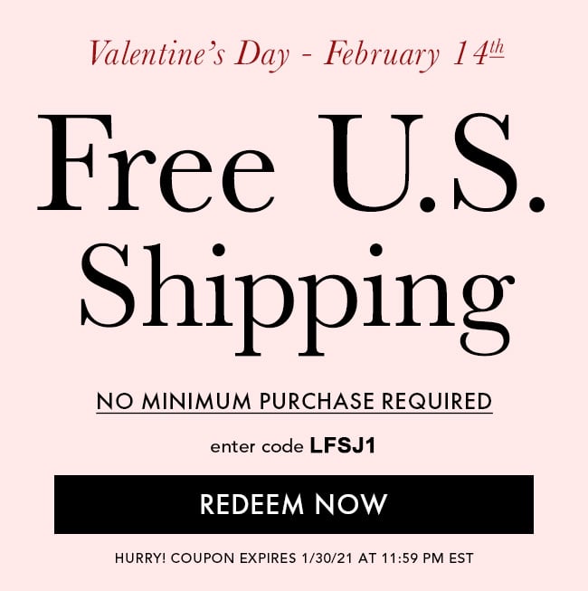 Valentine's Day- February 14th Free U.S. Shipping. No Minimum Purchase Required. Enter Code LFSJ1. Redeem Now. Hurry! Coupon Expires 1/30/21 At 11:59 PM EST