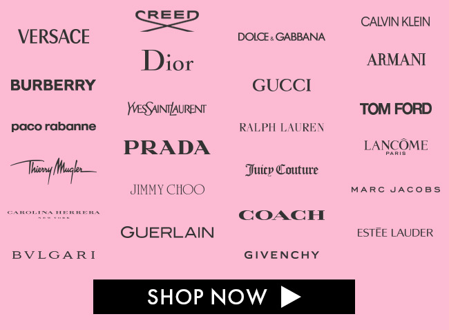 Versace. Creed. Dolce & Gabbana. Calvin Klein. Burberry. Dior. Gucci. Armani. Paco Rabanne. Yves Saint Laurent. Ralph Lauren. Tom Ford. Thierry Mugler. Prada. Juicy Couture. Lancome Paris. Jimmy Choo. Coach. Marc Jacobs. Carolina Herrera New York. Guerlain. Estee Lauder. Bvlgari. Givenchy. Shop Now