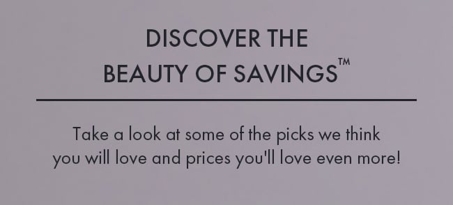 Discover The Beauty Of Savings™. Take a look at some of the picks we think you will love and prices you'll love even more!