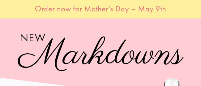 Order Now For Mother's Day - May 9th. New Markdowns