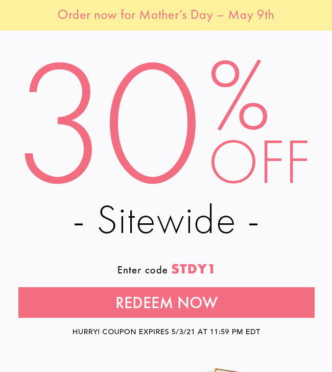 Order now for Mother's Day- May 9th. 30% Off Sitewide. Enter code STDY1. Redeem Now. Hurry! Coupon Expires 5/3/21 at 11:59 PM EDT