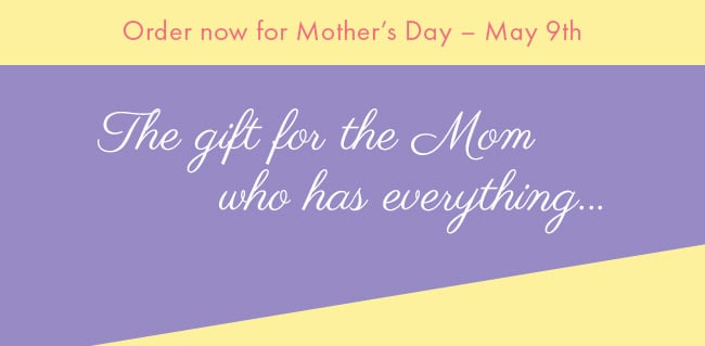 Order Now For Mother's Day - May 9th. The Gift For The Mom Who Has Everything...