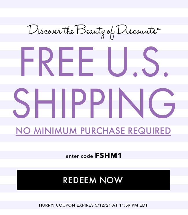 Discover The Beauty of Discounts. Free U.S. Shipping. No Minimum Purchase Required. Enter Code FSHM1. Redeem Now. Hurry! Coupon Expires 5/12/21 At 11:59 PM EDT