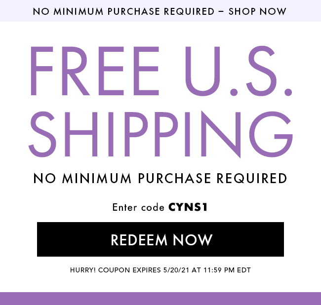 No Minimum Purchase Required - Shop Now. Free U.S. No Minimum Purchase Required. Enter Code CYNS1. Redeem Now. Hurry! Coupon Expires 5/20/21 At 11:59 PM EDT