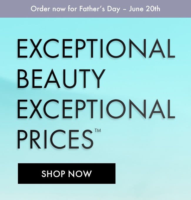 Order Now For Father's Day - June 20th. Exceptional Beauty Exceptional Prices™. Shop Now