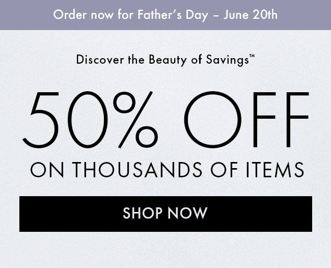 Order now for Father's Day - June 20th. Discover the Beauty of Savings™ 50% Off on thousands of items. Shop now