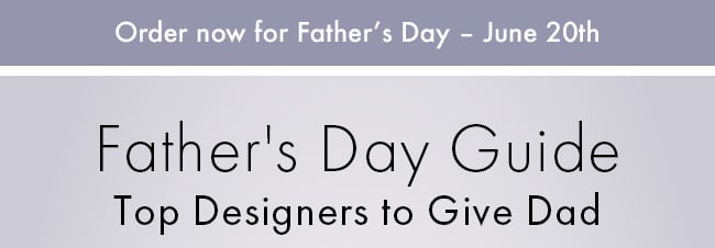 Order Now For Father's Day - June 20th. Father's Day Guide. Top Designers to Give Dad