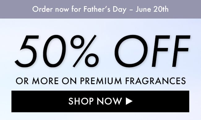 Order Now For Father's Day - June 20th. 50% Off Or More On Premium Fragrances. Shop Now