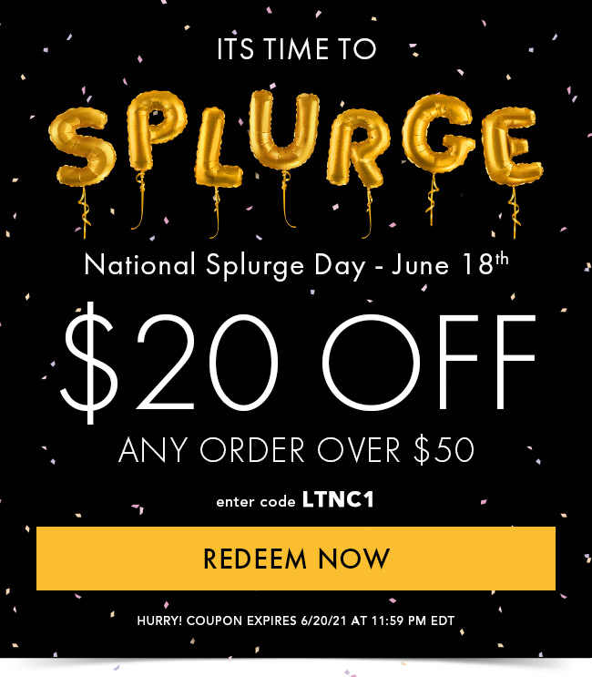 It's Time to Splurge. National Splurge Day - June 18th. $20 Off Any Order Over $50. Enter Code LTNC1. Redeem Now. Hurry! Coupon Expires 6/20/21 At 11:59 PM EDT