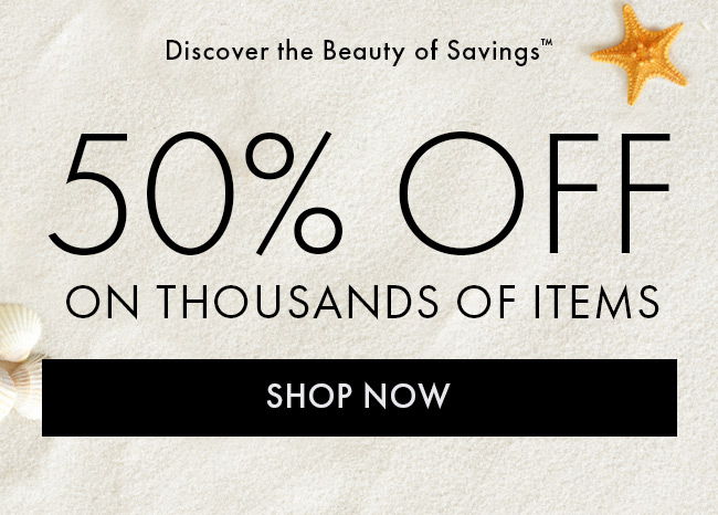 Discover the beauty of savings™ 50% off on thousands of items