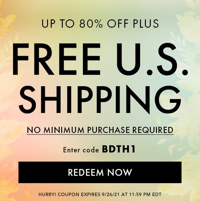 Up to 80% Off Plus Free U.S. Shipping. No Minimum purchase required. Enter code BDTH1. Redeem Now. Hurry! Coupon expires 9/26/21 at 11:59 PM EDT