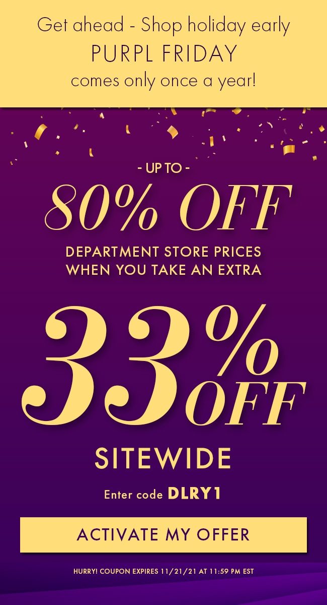 Get Ahead - Shop Holiday Early. Purpl Friday Comes Only One a Year!. Up To 80% Off Department Store Prices When You Take An Extra 33% Off Sitewide. Enter Code DLRY1. Activate My Offer. Hurry! Coupon Expires 11/21/21 At 11:59 PM EST