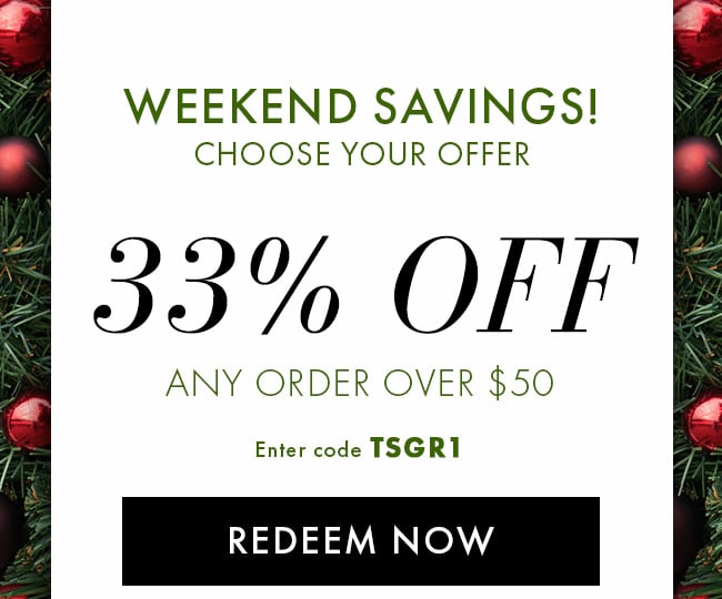 Weekend Savings! Choose Your Offer. 33% Off Any Order Over $50. Enter Code TSGR1. Redeem Now