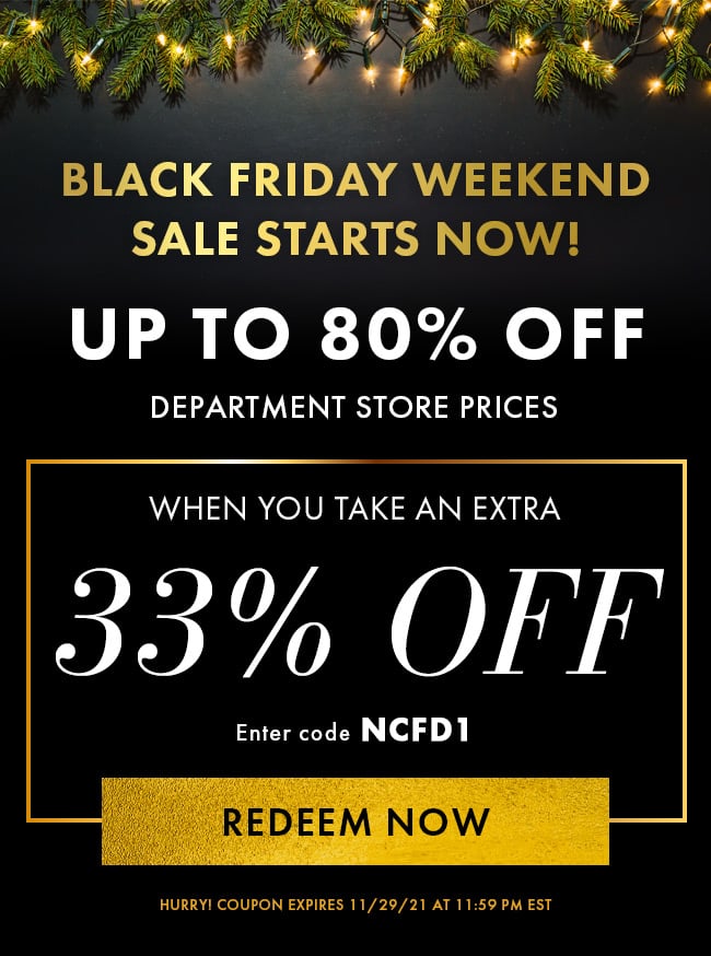 Black Friday Weekend Sale Starts Now! Up to 80% Off Separtment Store Prices when you take an extra 33% Off. Enter code NCFD1. Redeem Now. Hurry! Coupon expires 11/29/21 at 11:59 PM EST