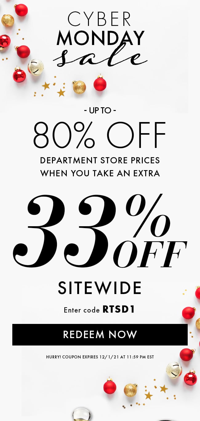 Cyber Monday Sale up to 80% Off Department Store Prices when yout take an extra 33% Off Sitewide. Enter code RTSD1. Redeem Now. Hurry! Coupon expires 12/1/21 at 11:59 PM EST