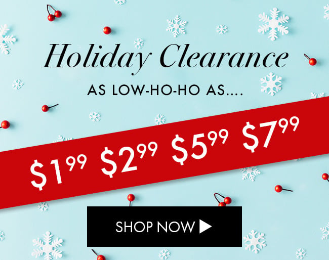 Holiday Clearance As Low-Ho-Ho-As.... $1.99 $2.99 $5.99 $7.99. Shop Now