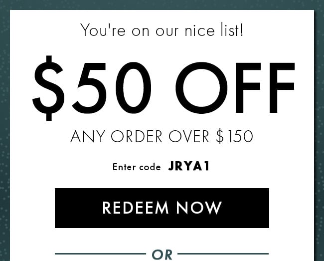 You're on our nice list! $50 Off Any Order Over $150. Enter code JRYA1. Redeem Now. Hurry! Coupon expires 12/11/21 at 11:59 PM EST