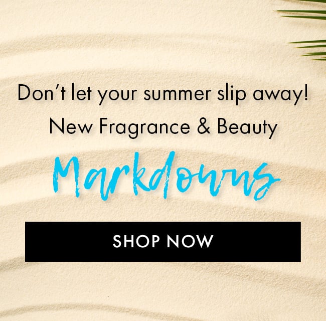 Don't let your summer slip away! New Fragrance & Beauty Markdowns. Shop Now