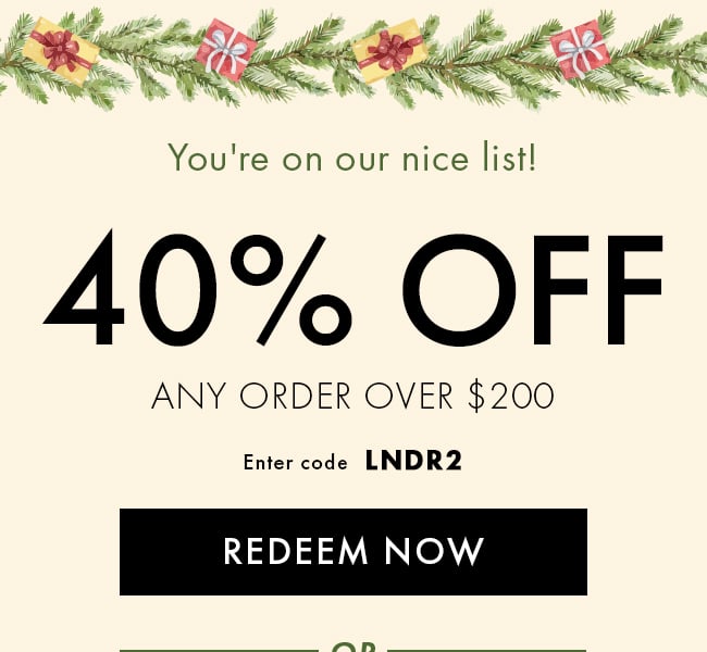 You're on Our Nice List! 40% Off Any Order Over $200. Enter Code LNDR2. Redeem Now