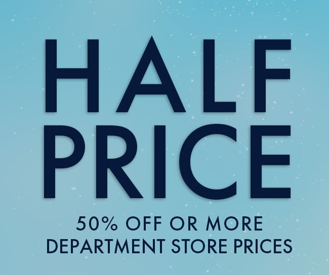 Half Price. 50% Off or More Department Store Prices.