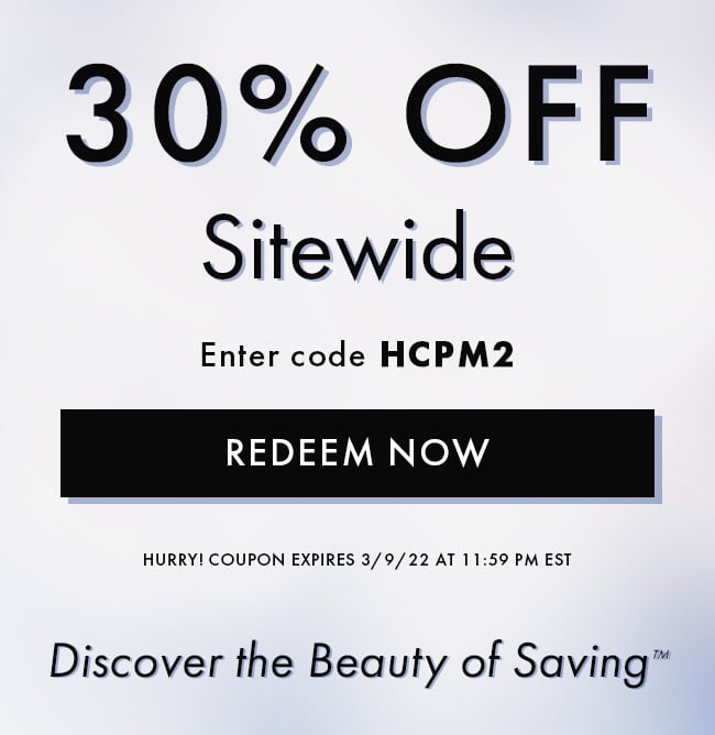 30% Off Sitewide. Enter code HCPM2. Redeem Now. Hurry! Coupon expires 3/9/22 at 11:59 PM EST. Discover the Beauty of Saving™