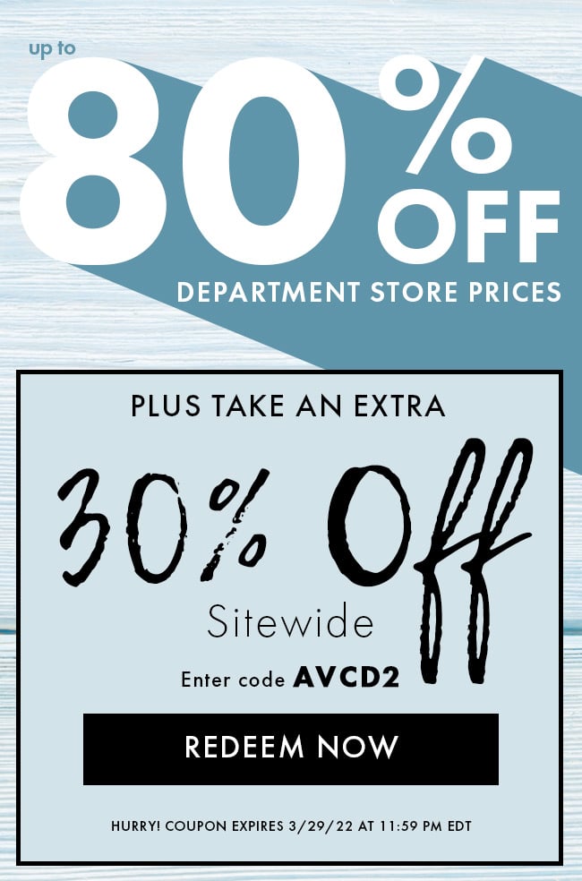 Up to 80% Off Department Store Prices. Plus an extra 30% Off Sitewide. Enter code AVCD2. Redeem Now. Hurry! Coupon expires 3/29/22 at 11:59 PM EDT