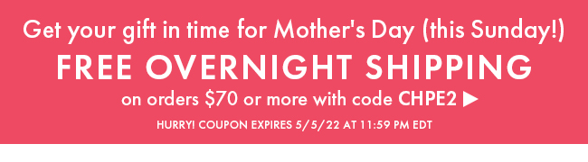 Get Your Order In Time For Mother's Day. Free Overnight Shipping On Orders $70 or More With Code CHPE2. Hurry! Coupon Expires 5/5/22 At 11:59 PM EDT