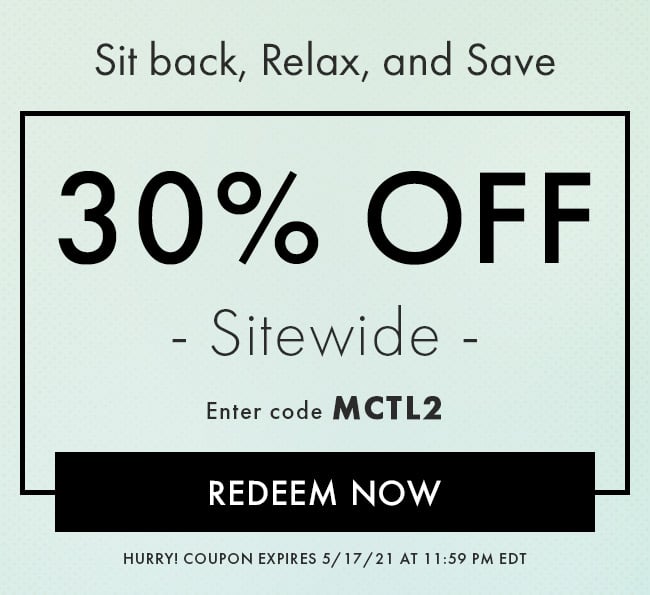 Sit back, relax, and Save. 30% Off Sitewide. Enter code MCTL2. Redeem Now. Hurry! Coupon expires 5/17/22 at 11:59 PM EDT Sit back, Relax, and Save 30% OFF - Sitewide - Enter code MCTL2 REDEEM NOW HURRY! COUPON EXPIRES 51721 AT 11:59 PM EDT 