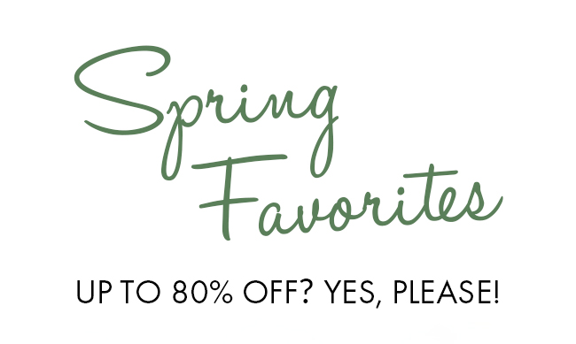 Spring Favorites Up To 80% Off? Yes, Please! S bt UPTO 80% OFF? YES, PLEASE! 