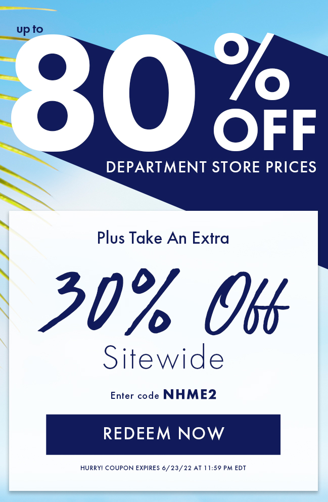 Up to 80% Off Department Store Prices when you take an extra 30% Off Sitewide. Enter code NHME2. Redeem Now. Hurry! Coupon expires 6/23/22 at 11:59 PM EDT