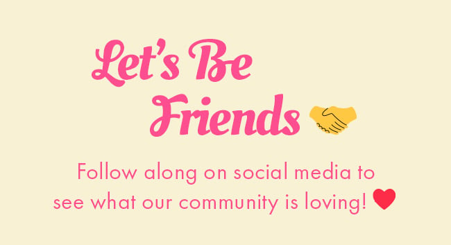 Let's be Friends. Follow along on social media to see what our community is loving!