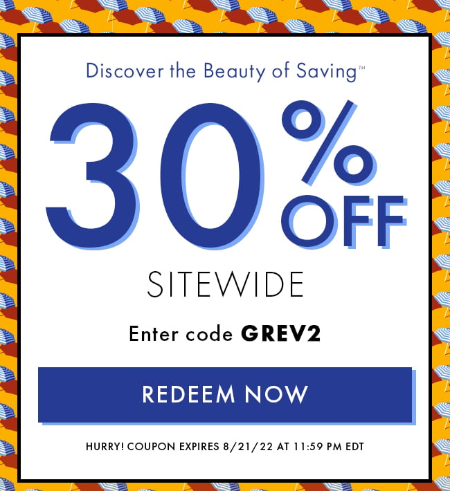 Discover the Beauty of Saving™. 30% Off Sitewide. Enter Code GREV2. Redeem Now. Hurry! Coupon Expires 8/21/22 At 11:59 PM EDT