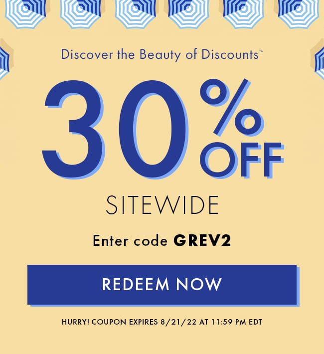 Discover the Beauty of Discounts™ 30% Off Sitwide. Enter code GREV2. Redeem Now. Hurry! Coupon expires 8/21/22 at 11:59 PM EDT