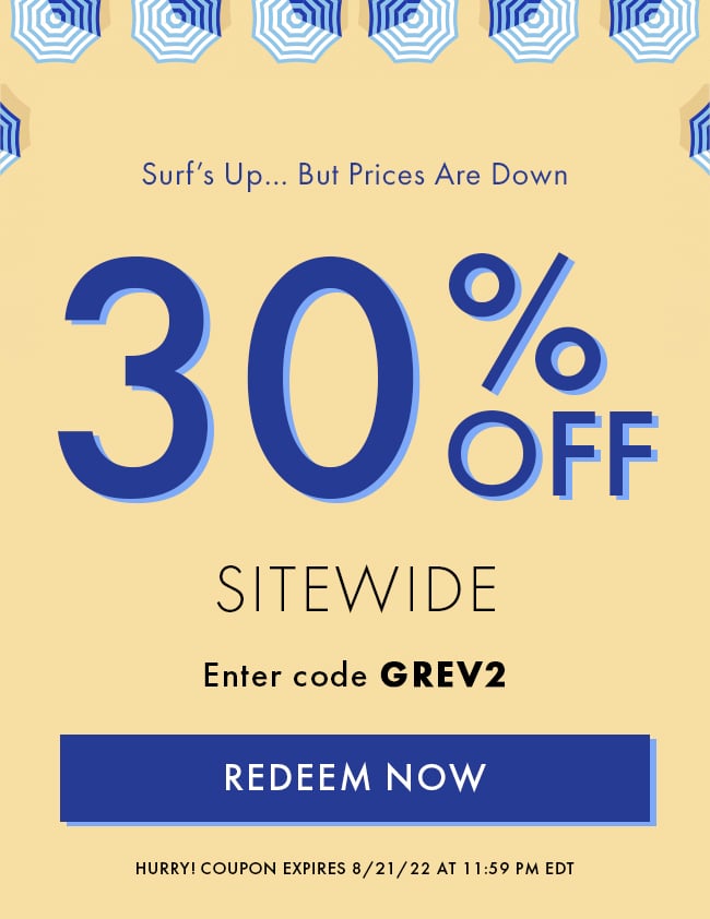 Surf's Up... But Prices Are Down. 30% Off Sitwide. Enter code GREV2. Redeem Now. Hurry! Coupon expires 8/21/22 at 11:59 PM EDT