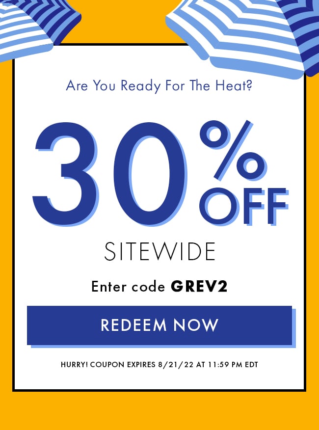 Are you Ready For The Heat? 30% Off Sitwide. Enter code GREV2. Redeem Now. Hurry! Coupon expires 8/21/22 at 11:59 PM EDT