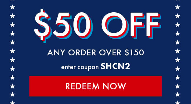 $50 Off Any Order over $150. Enter coupon SHCN2. Redeem Now