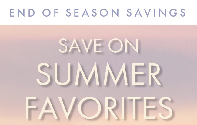 End of Season Savings. Save on Summer Favorites.