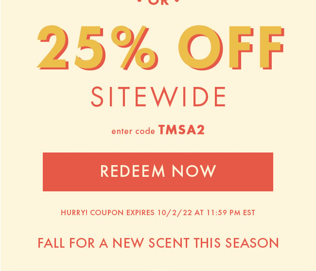 25% Off Sitewide. Enter code TMSA2. Redeem Now. Hurry! Coupon expires 10/2/22 at 11:59 PM EST. Fall for a new scent this season