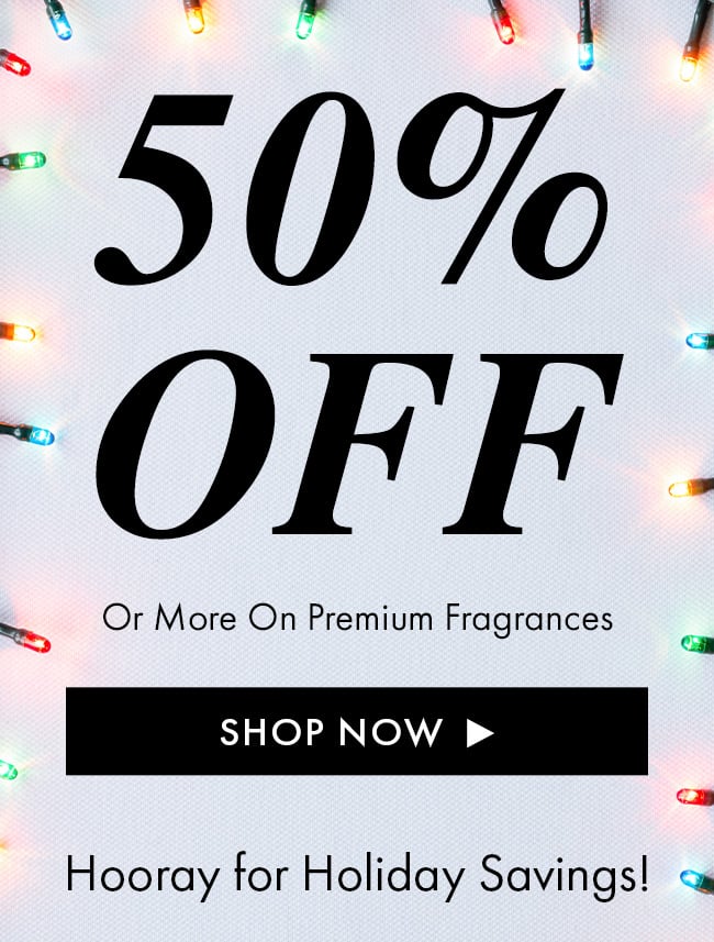 50% Off or More on Premium Fragrances. Shop Now. Hooray for Holiday Savings!