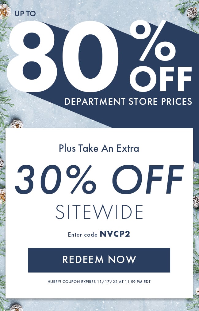 Up to 80% Off Department Store Prices. Plus take an extra 30% Off Sitewide. Enter code NVCP2. Redeem Now. Hurry! Coupon expires 11/17/22 at 11:59 PM EDT