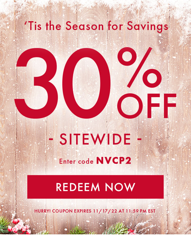 'Tis the Season for Savings. 30% Off Sitewide. Enter Code NVCP2. Redeem Now. Hurry! Coupon Expires 11/17/22 At 11:59 PM EST