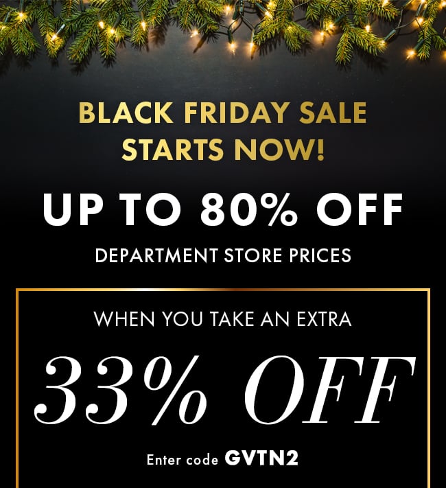 Black Friday Sale Starts Now! Up to 80% off Department Store Prices when you take an Extra 33% Off. Enter code GVTN2.