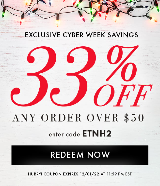 Exclusive Cyber Week Savings. 33% Off Any Order Over $50. Enter Code ETNH2. Redeem Now. Hurry! Coupon Expires 12/01/22 At 11:59 PM EST