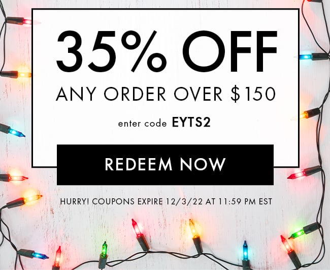 35% Off Any order over $150. Enter code EYTS2. Redeem Now. Hurry! Coupons expire 12/3/22 at 11:59 PM EST