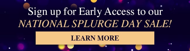 Sign Up For Early Access To Our National Splurge Day Sale! Learn More