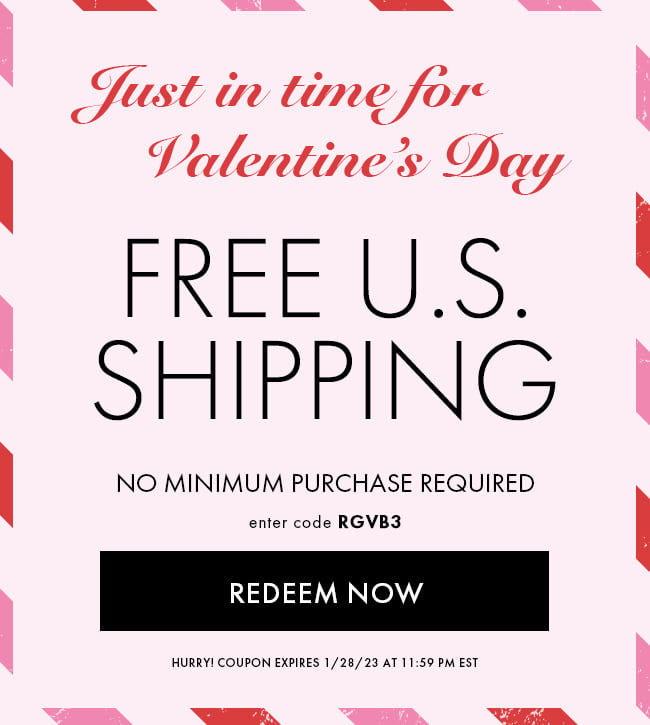 Just in Time For Valentine's Day. Free U.S. Shipping. No Minimum Purchase Required. Enter Code RGVB3. Redeem Now. Hurry! Coupon Expires 1/28/23 At 11:59 PM EST