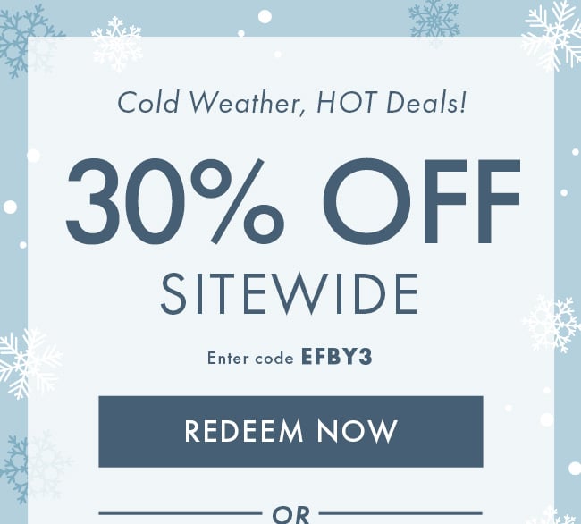 Cold Weather, HOT Deals! 30% Off Sitewide. Enter code EFBY3. Redeem Now.