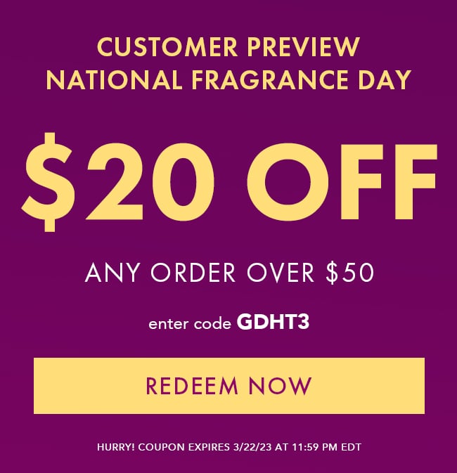 Customer Preview National Fragrance Day. $20 Off Any Order $50. Enter Code GDHT3. Redeem Now. Hurry! Coupon Expires 3/22/23 At 11:59 PM EDT