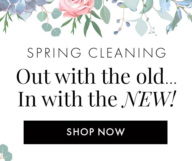 Spring Cleaning. Out With the Old... In With the New! Shop Now