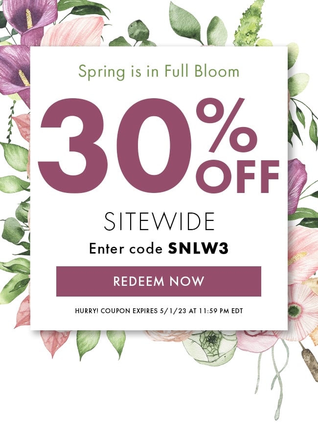 Spring is in Full Bloom. 30% Off Sitewide. Enter code SNLW3. Redeem Now. Hurry! Coupon expires 5/1/23 at 11:59 PM EDT